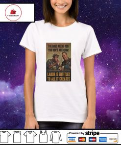 The boss needs you you don’t need him labor is entitled to all it creates s Ladies-tee