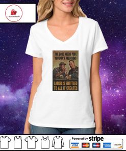 The boss needs you you don’t need him labor is entitled to all it creates s V-neck-t-shirt
